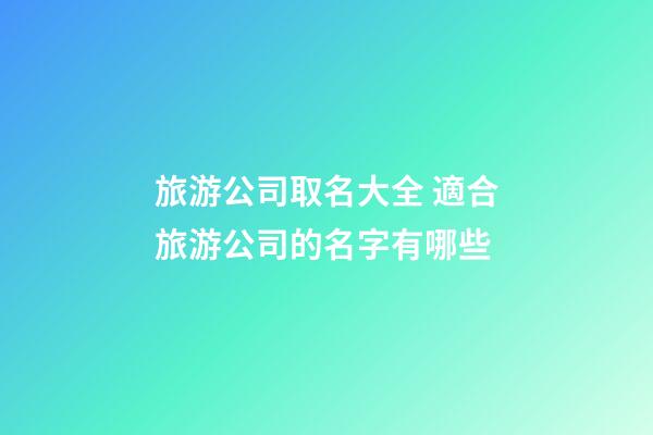 旅游公司取名大全 適合旅游公司的名字有哪些-第1張-公司起名-玄機派